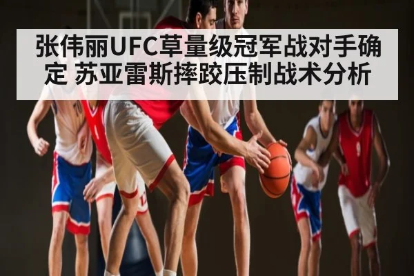 张伟丽UFC草量级冠军战对手确定 苏亚雷斯摔跤压制战术分析