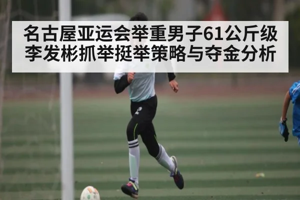 名古屋亚运会举重男子61公斤级李发彬抓举挺举策略与夺金分析