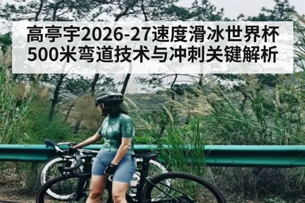 高亭宇2026-27速度滑冰世界杯500米弯道技术与冲刺关键解析