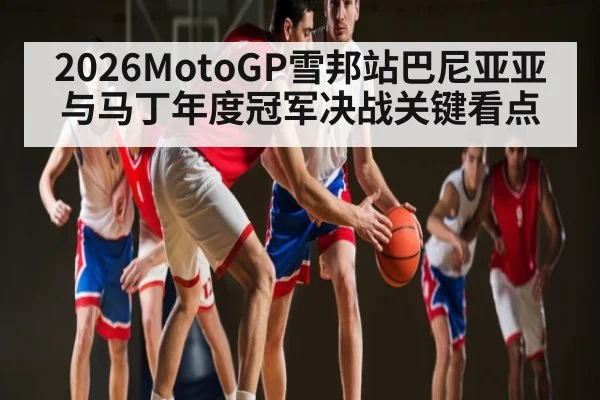 2026MotoGP雪邦站巴尼亚亚与马丁年度冠军决战关键看点