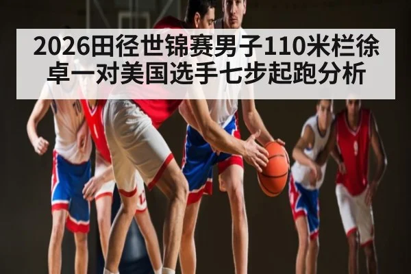 2026田径世锦赛男子110米栏徐卓一对美国选手七步起跑分析